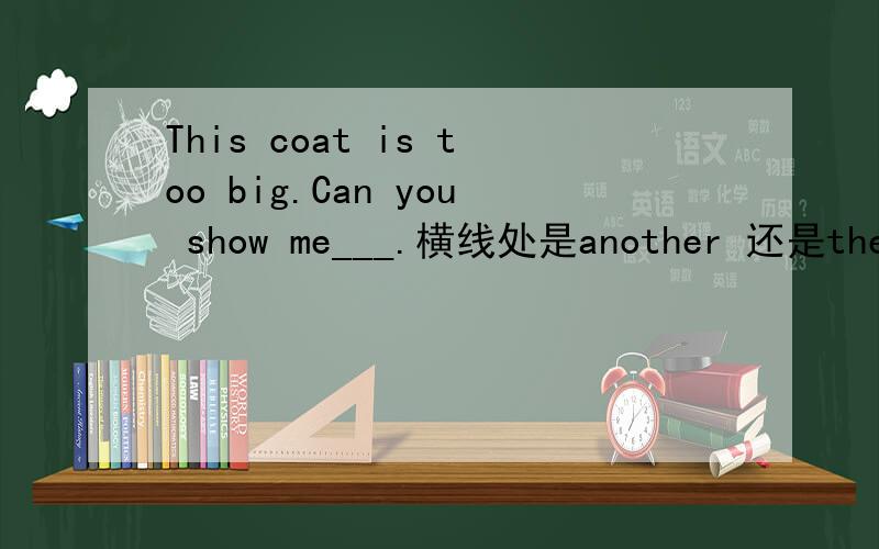 This coat is too big.Can you show me___.横线处是another 还是the ot