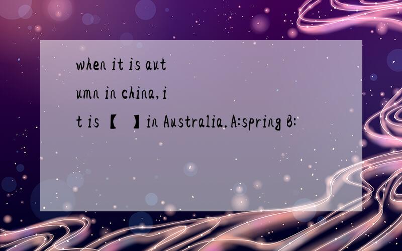 when it is autumn in china,it is 【 】in Australia.A:spring B: