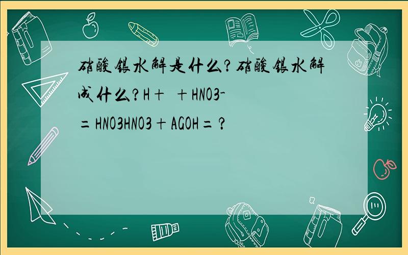 硝酸银水解是什么?硝酸银水解成什么?H+ +HNO3- =HNO3HNO3+AGOH=？