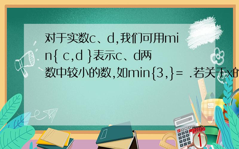 对于实数c、d,我们可用min{ c,d }表示c、d两数中较小的数,如min{3,}= .若关于x的函数y = min