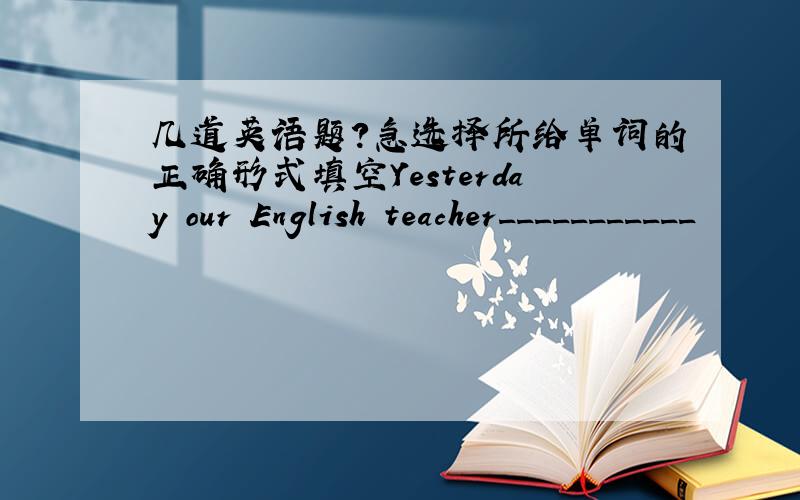 几道英语题?急选择所给单词的正确形式填空Yesterday our English teacher___________