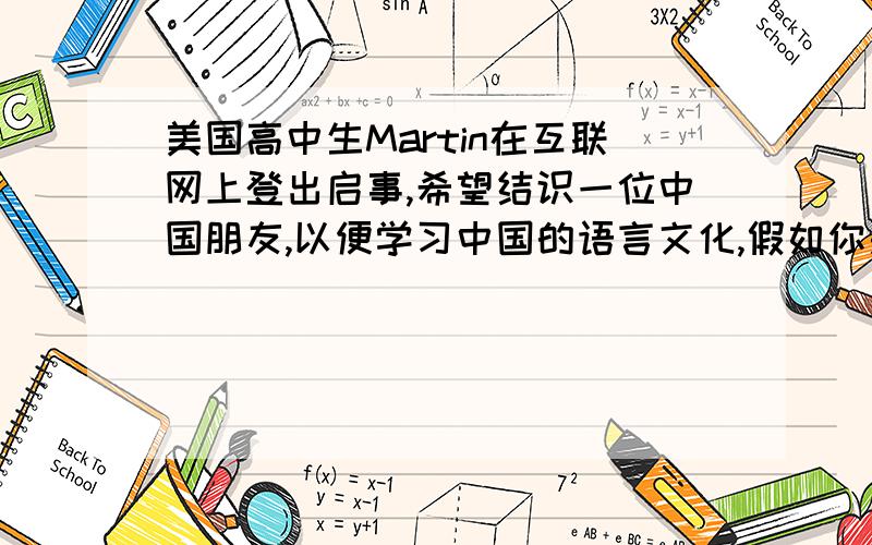 美国高中生Martin在互联网上登出启事,希望结识一位中国朋友,以便学习中国的语言文化,假如你是李华给他