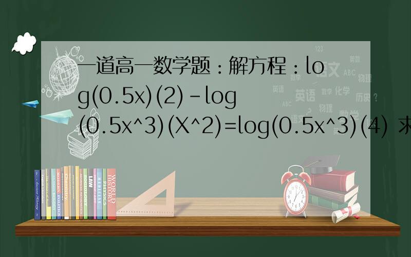 一道高一数学题：解方程：log(0.5x)(2)-log(0.5x^3)(X^2)=log(0.5x^3)(4) 求大神