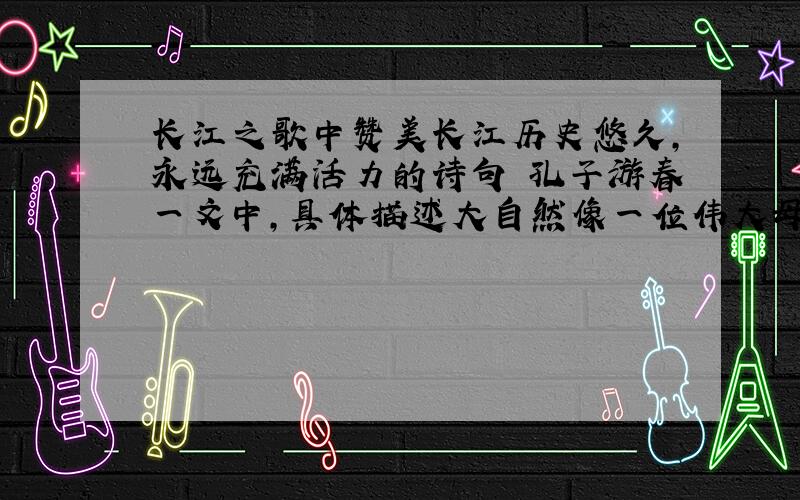 长江之歌中赞美长江历史悠久,永远充满活力的诗句 孔子游春一文中,具体描述大自然像一位伟大母亲的句子