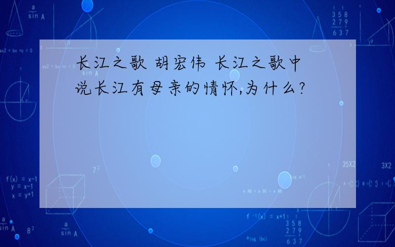 长江之歌 胡宏伟 长江之歌中说长江有母亲的情怀,为什么?