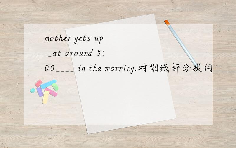 mother gets up _at around 5:00____ in the morning.对划线部分提问