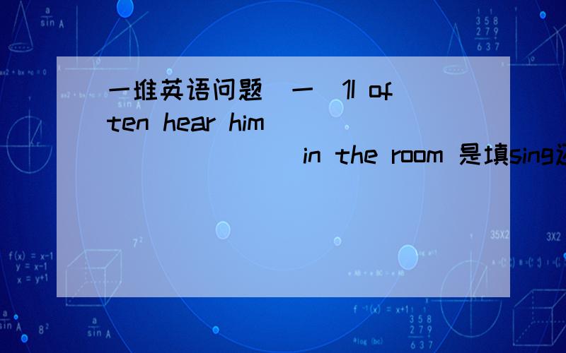 一堆英语问题（一）1I often hear him ________ in the room 是填sing还是sing