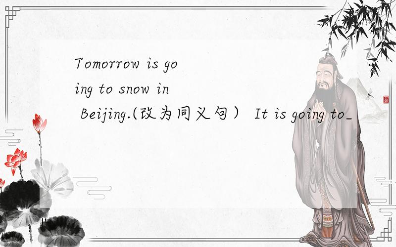 Tomorrow is going to snow in Beijing.(改为同义句） It is going to_