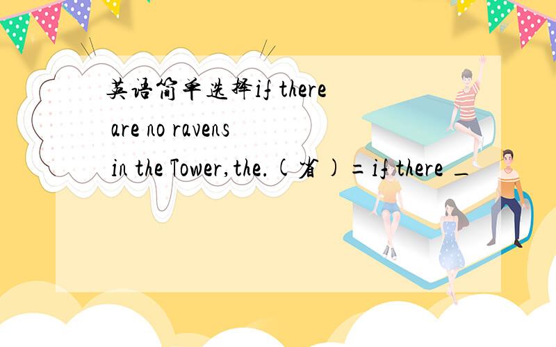 英语简单选择if there are no ravens in the Tower,the.(省)=if there _