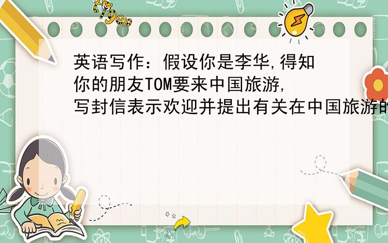 英语写作：假设你是李华,得知你的朋友TOM要来中国旅游,写封信表示欢迎并提出有关在中国旅游的建议.
