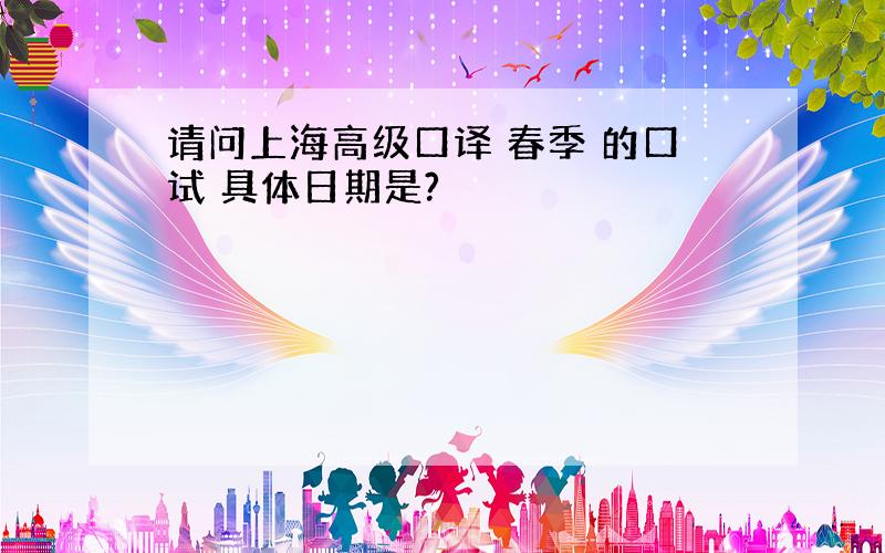请问上海高级口译 春季 的口试 具体日期是?
