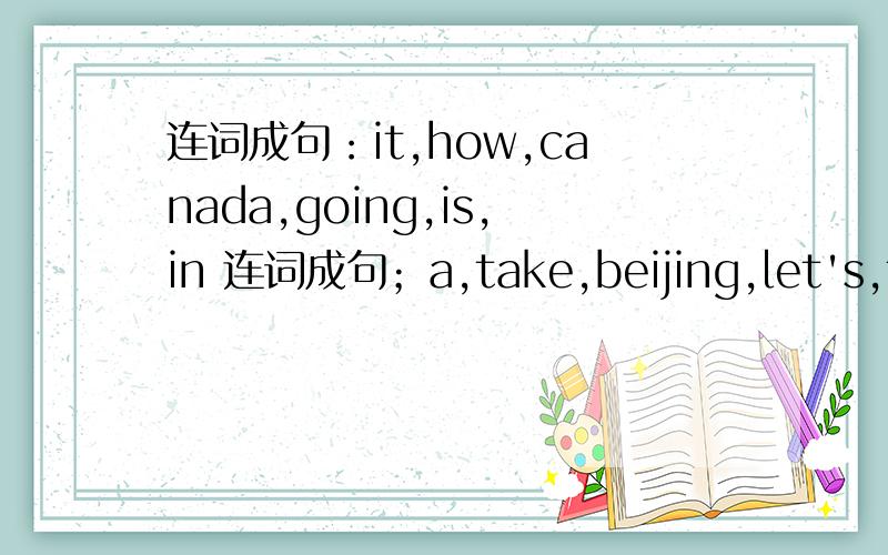 连词成句：it,how,canada,going,is,in 连词成句；a,take,beijing,let's,to,