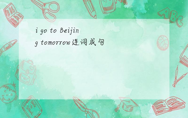 i go to Beijing tomorrow连词成句