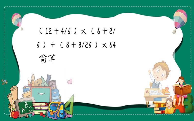 (12+4/5)×（6+2/5）+（8+3/25）×64 简算
