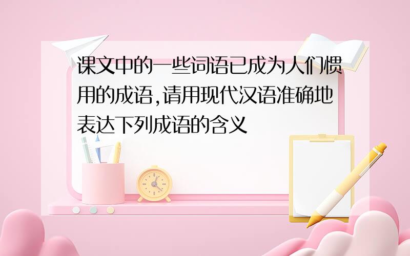 课文中的一些词语已成为人们惯用的成语,请用现代汉语准确地表达下列成语的含义