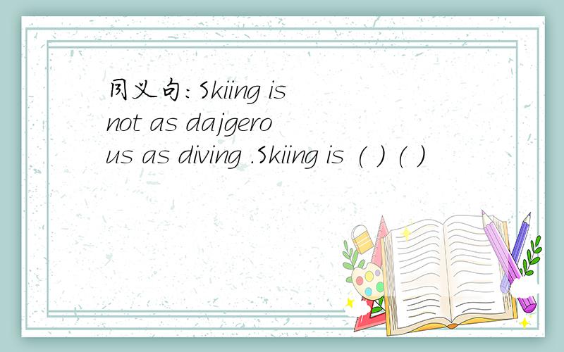 同义句：Skiing is not as dajgerous as diving .Skiing is ( ) ( )
