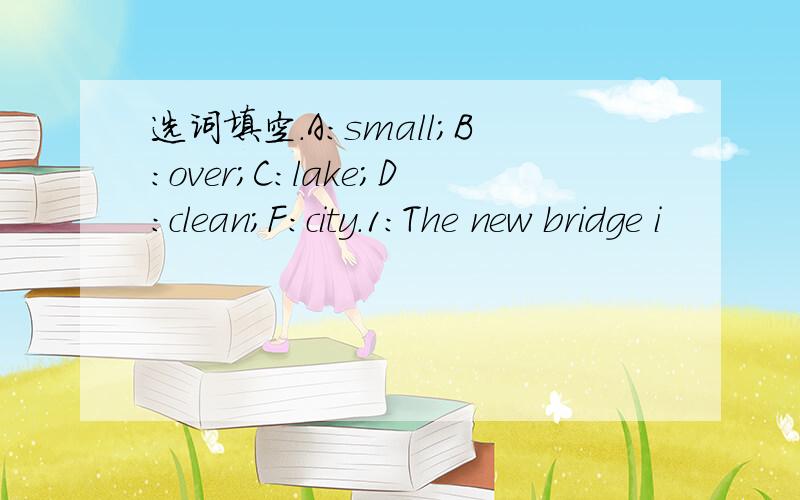 选词填空.A：small;B:over;C:lake;D:clean;F:city.1:The new bridge i