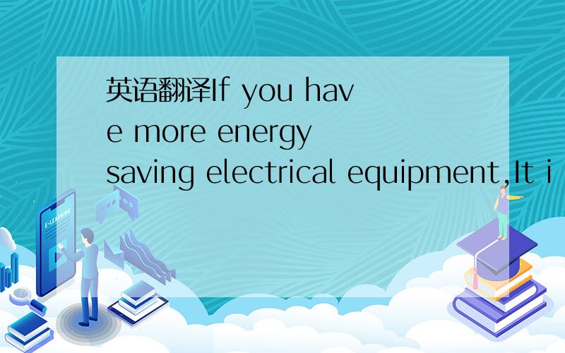 英语翻译If you have more energy saving electrical equipment,It i