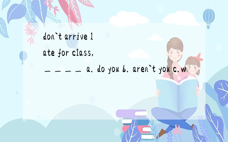 don`t arrive late for class,____ a. do you b. aren`t you c.w