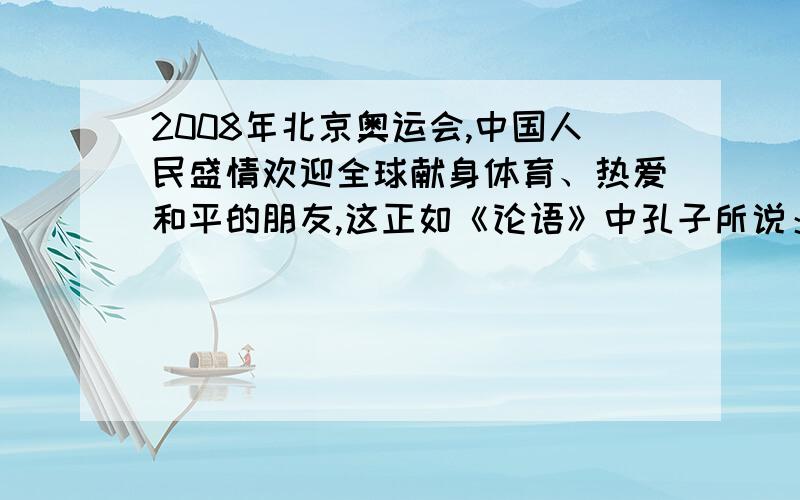 2008年北京奥运会,中国人民盛情欢迎全球献身体育、热爱和平的朋友,这正如《论语》中孔子所说：,.