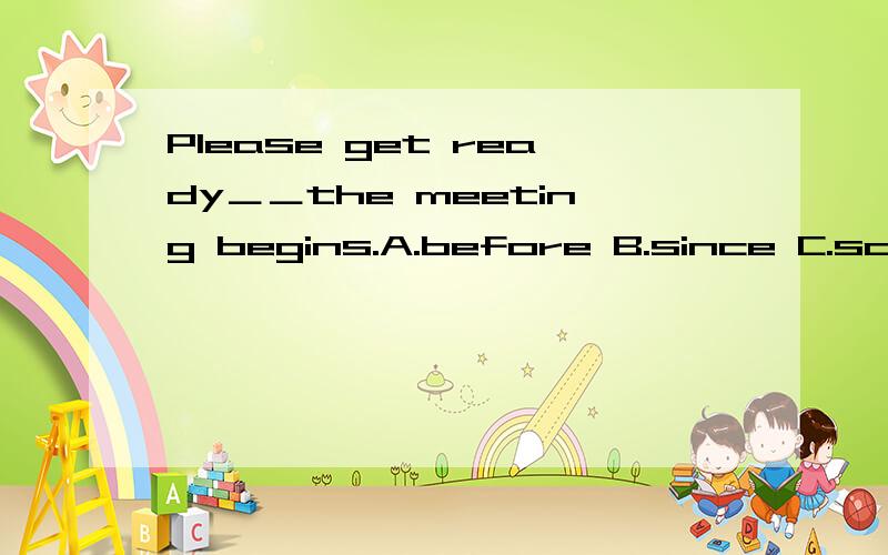 Please get ready＿＿the meeting begins.A.before B.since C.so t