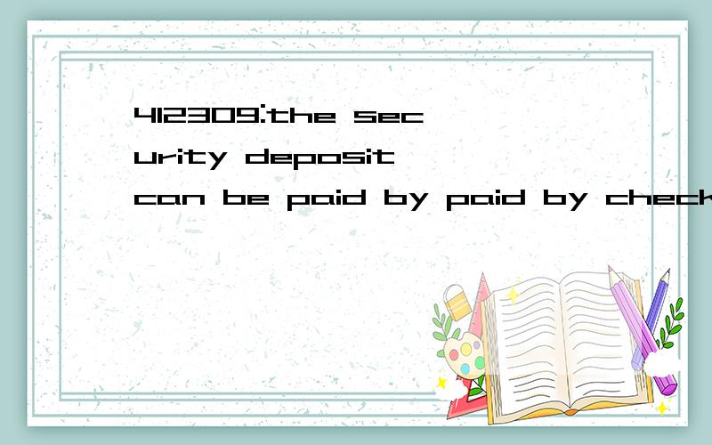 412309:the security deposit can be paid by paid by check whi