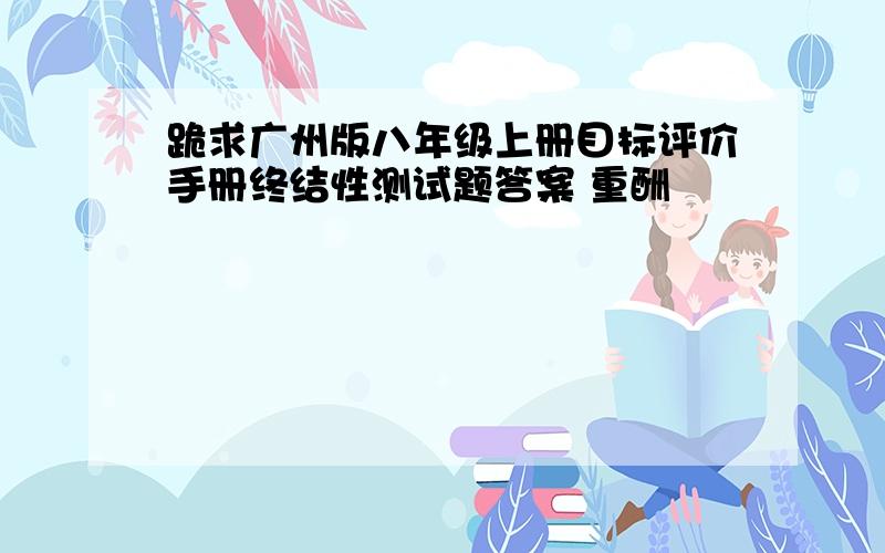 跪求广州版八年级上册目标评价手册终结性测试题答案 重酬