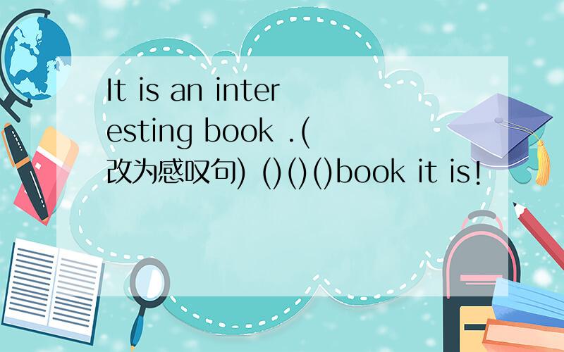 It is an interesting book .(改为感叹句) ()()()book it is!