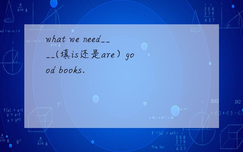 what we need____(填is还是are）good books.