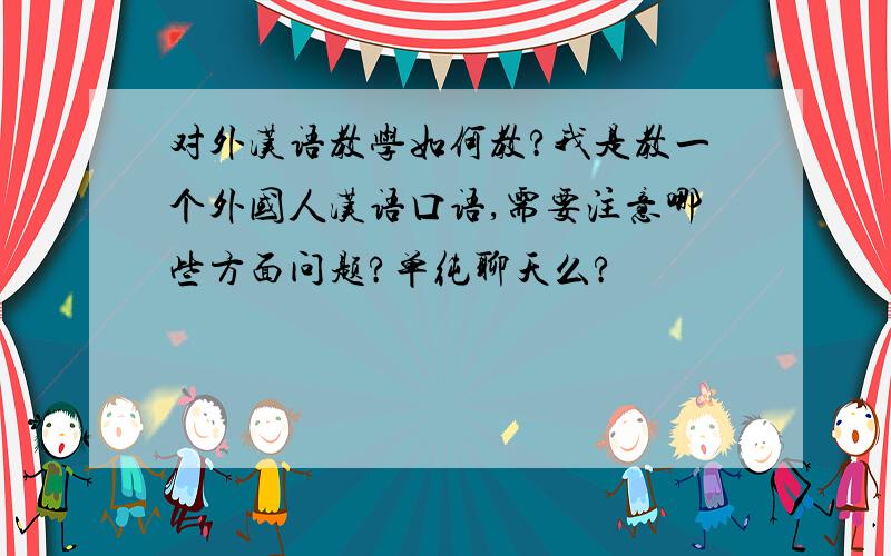 对外汉语教学如何教?我是教一个外国人汉语口语,需要注意哪些方面问题?单纯聊天么?