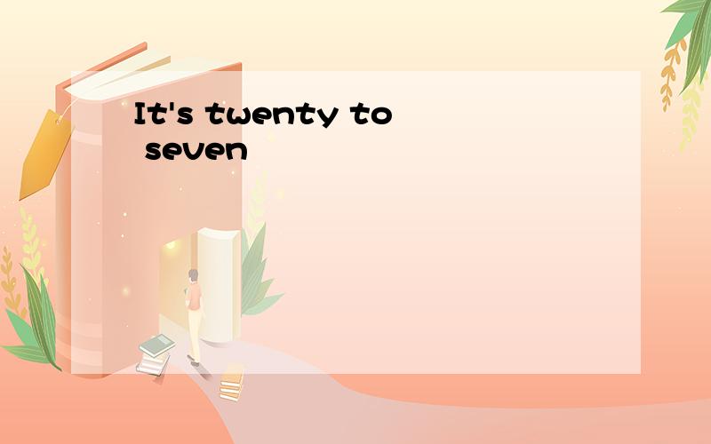 It's twenty to seven