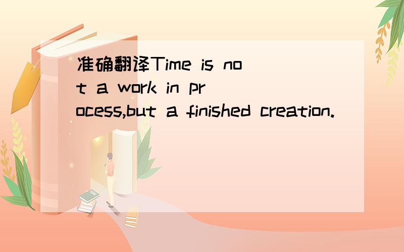 准确翻译Time is not a work in process,but a finished creation.