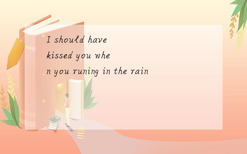 I should have kissed you when you runing in the rain