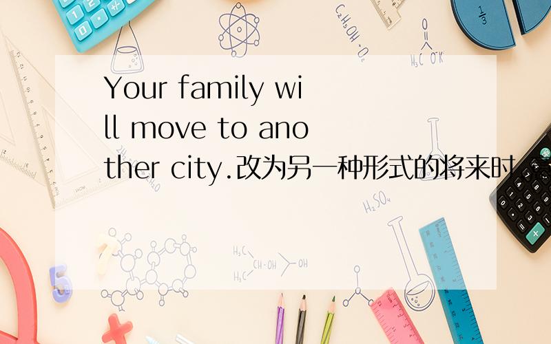 Your family will move to another city.改为另一种形式的将来时,意义不变