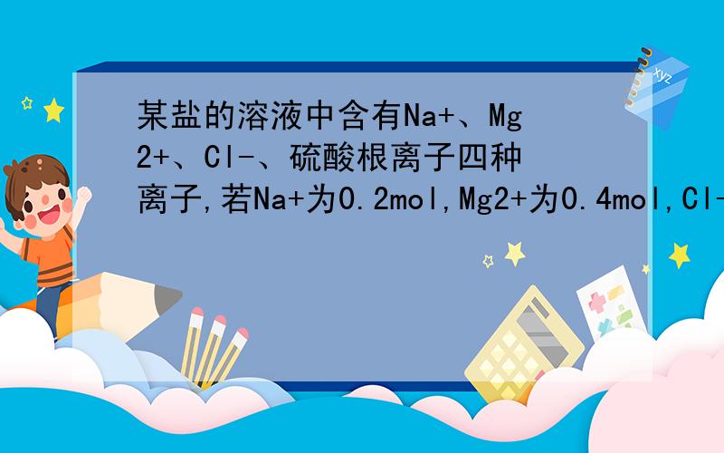 某盐的溶液中含有Na+、Mg2+、Cl-、硫酸根离子四种离子,若Na+为0.2mol,Mg2+为0.4mol,Cl-为0