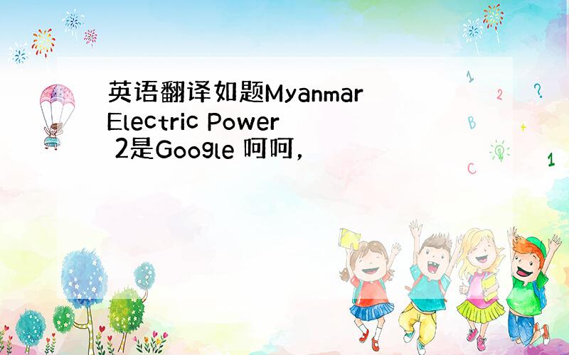 英语翻译如题Myanmar Electric Power 2是Google 呵呵，