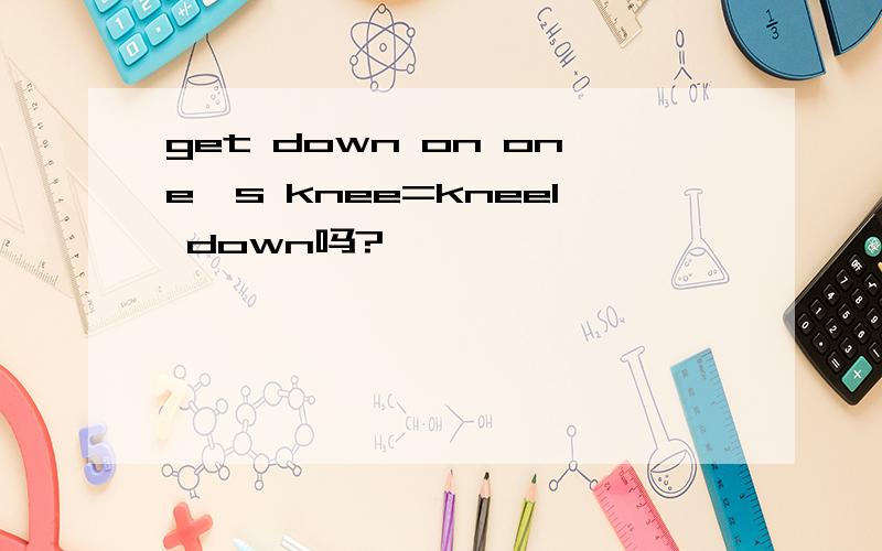 get down on one`s knee=kneel down吗?