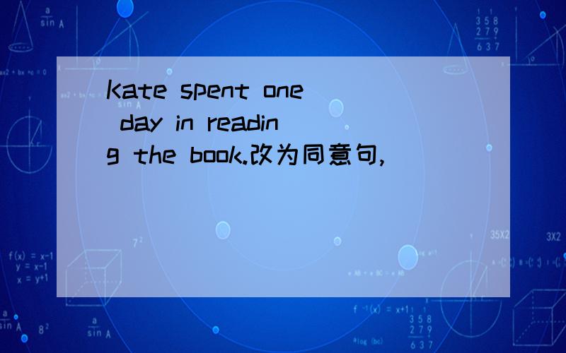 Kate spent one day in reading the book.改为同意句,____ ____ Kate