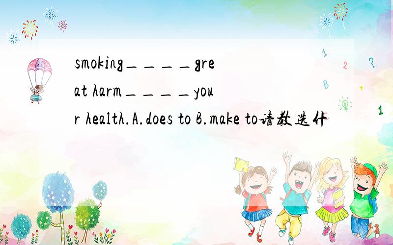 smoking____great harm____your health.A.does to B.make to请教选什