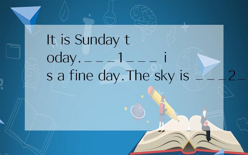 It is Sunday today.___1___ is a fine day.The sky is ___2___.