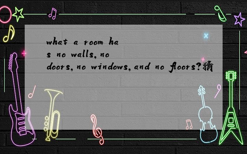 what a room has no walls,no doors,no windows,and no floors?猜