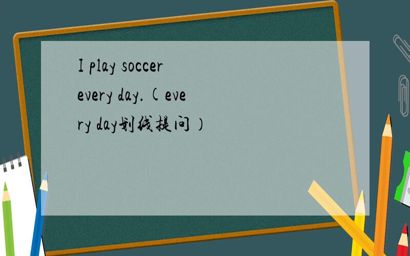I play soccer every day.(every day划线提问）