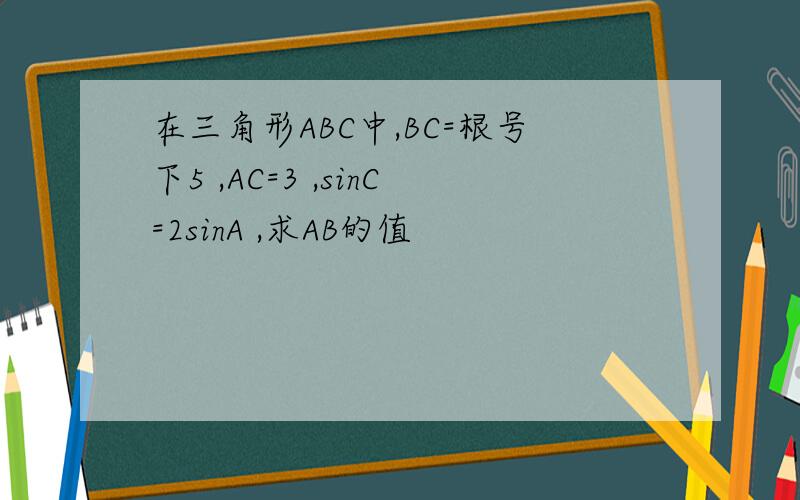 在三角形ABC中,BC=根号下5 ,AC=3 ,sinC=2sinA ,求AB的值