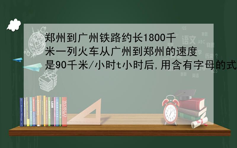 郑州到广州铁路约长1800千米一列火车从广州到郑州的速度是90千米/小时t小时后,用含有字母的式子表示出