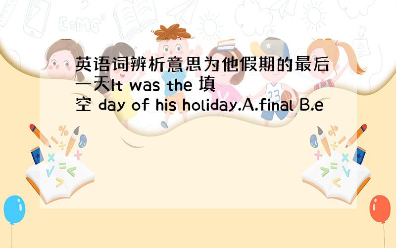 英语词辨析意思为他假期的最后一天It was the 填空 day of his holiday.A.final B.e