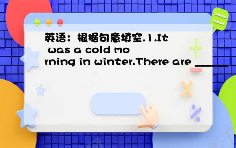 英语：根据句意填空.1.It was a cold morning in winter.There are ______