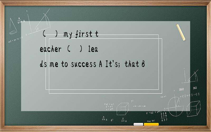 ( ) my first teacher ( ) leads me to success A It's; that B