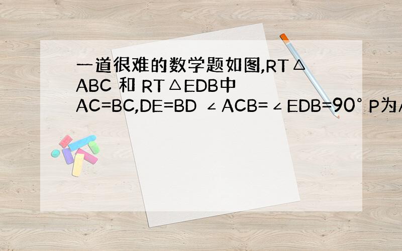 一道很难的数学题如图,RT△ABC 和 RT△EDB中 AC=BC,DE=BD ∠ACB=∠EDB=90° P为AE的中