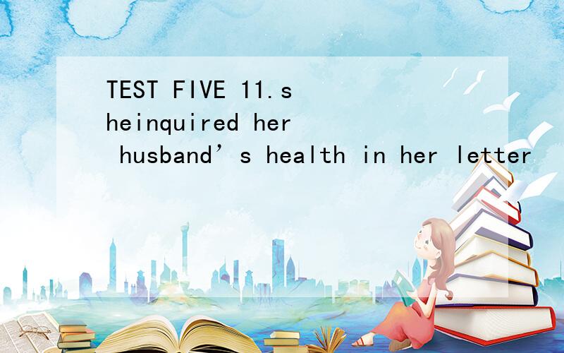 TEST FIVE 11.sheinquired her husband’s health in her letter