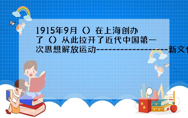 1915年9月（）在上海创办了（）从此拉开了近代中国第一次思想解放运动------------------新文化运动的序